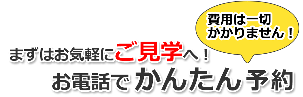 まずはお気軽にご見学へ！　費用は一切かかりません！　お電話で簡単予約