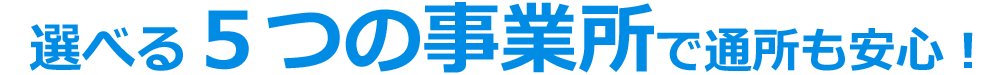 選べる5つの事業所で通所も安心！