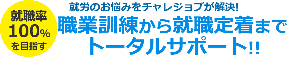 就労のお悩みをチャレジョブが解決！　就職率100パーセントを目指す。職業訓練から就職定着までトータルサポート！！